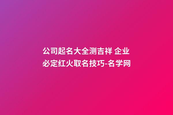 公司起名大全测吉祥 企业必定红火取名技巧-名学网-第1张-公司起名-玄机派